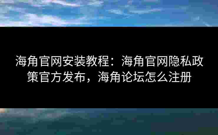 海角官网安装教程:海角官网隐私政策官方发布,海角论坛怎么注册 海角官网安装教程:海角官网隐私政策官方发布,海角论坛怎么注册