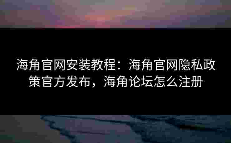 海角官网安装教程:海角官网隐私政策官方发布,海角论坛怎么注册 海角官网安装教程:海角官网隐私政策官方发布,海角论坛怎么注册