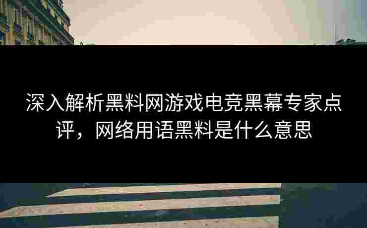 深入解析黑料网游戏电竞黑幕专家点评,网络用语黑料是什么意思 深入解析黑料网游戏电竞黑幕专家点评,网络用语黑料是什么意思