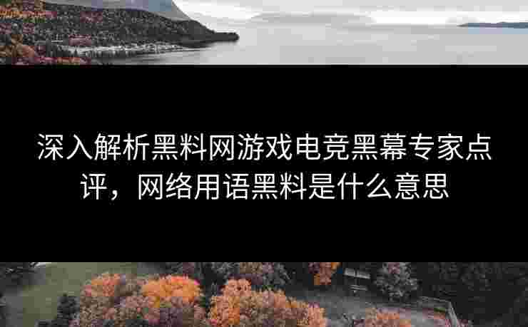 深入解析黑料网游戏电竞黑幕专家点评,网络用语黑料是什么意思 深入解析黑料网游戏电竞黑幕专家点评,网络用语黑料是什么意思