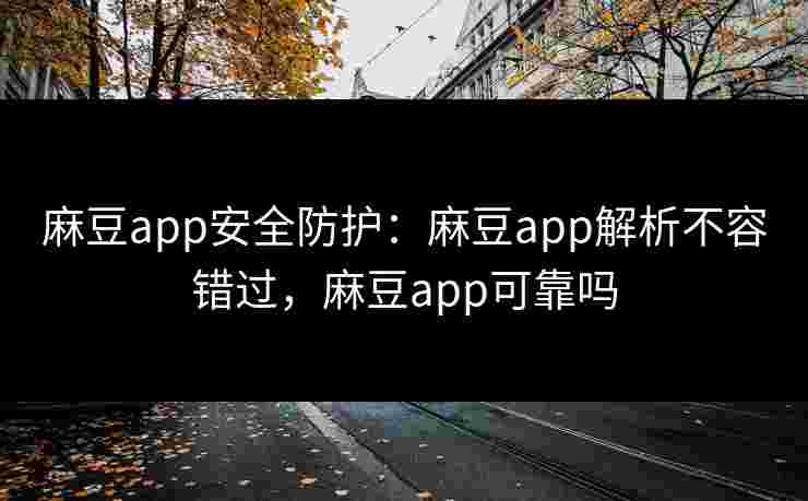 麻豆app安全防护:麻豆app解析不容错过,麻豆app可靠吗 麻豆app安全防护:麻豆app解析不容错过,麻豆app可靠吗