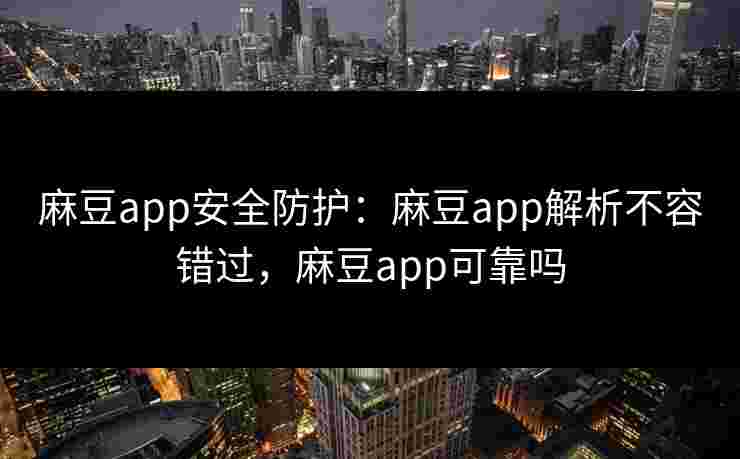 麻豆app安全防护:麻豆app解析不容错过,麻豆app可靠吗 麻豆app安全防护:麻豆app解析不容错过,麻豆app可靠吗