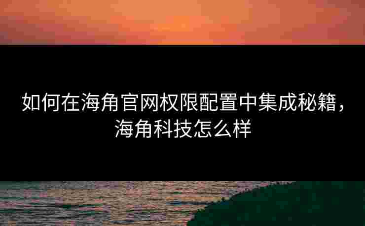 如何在海角官网权限配置中集成秘籍,海角科技怎么样 如何在海角官网权限配置中集成秘籍,海角科技怎么样