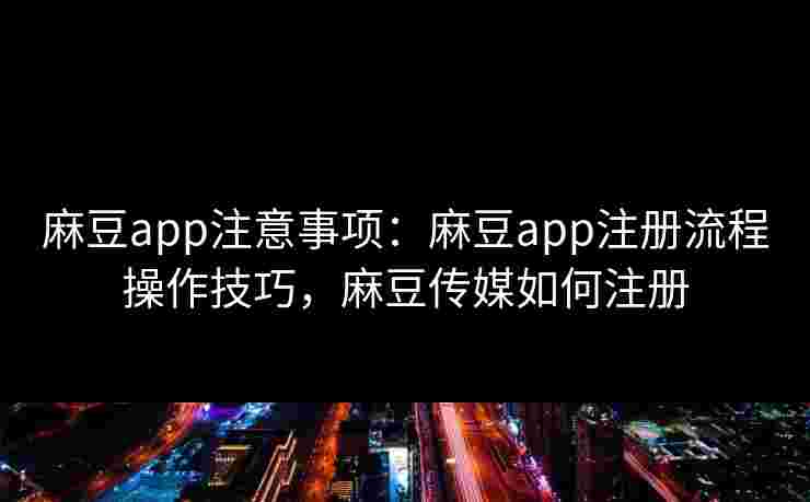麻豆app注意事项:麻豆app注册流程操作技巧,麻豆传媒如何注册 麻豆app注意事项:麻豆app注册流程操作技巧,麻豆传媒如何注册