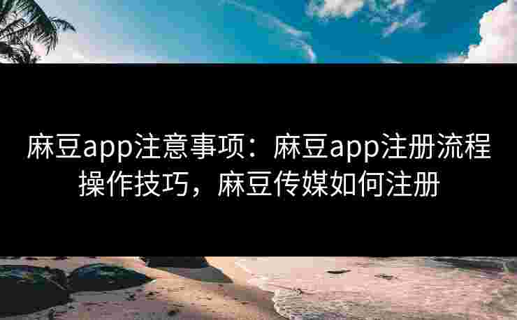麻豆app注意事项:麻豆app注册流程操作技巧,麻豆传媒如何注册 麻豆app注意事项:麻豆app注册流程操作技巧,麻豆传媒如何注册