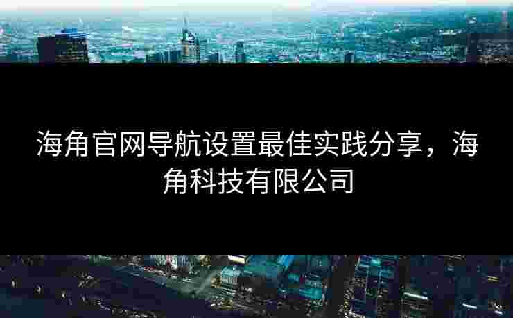 海角官网导航设置最佳实践分享,海角科技有限公司 海角官网导航设置最佳实践分享,海角科技有限公司