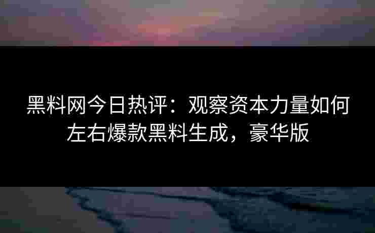 黑料网今日热评:观察资本力量如何左右爆款黑料生成,豪华版 黑料网今日热评:观察资本力量如何左右爆款黑料生成,豪华版