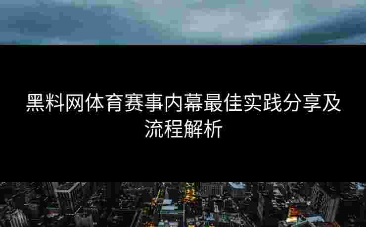 黑料网体育赛事内幕最佳实践分享及流程解析 黑料网体育赛事内幕最佳实践分享及流程解析