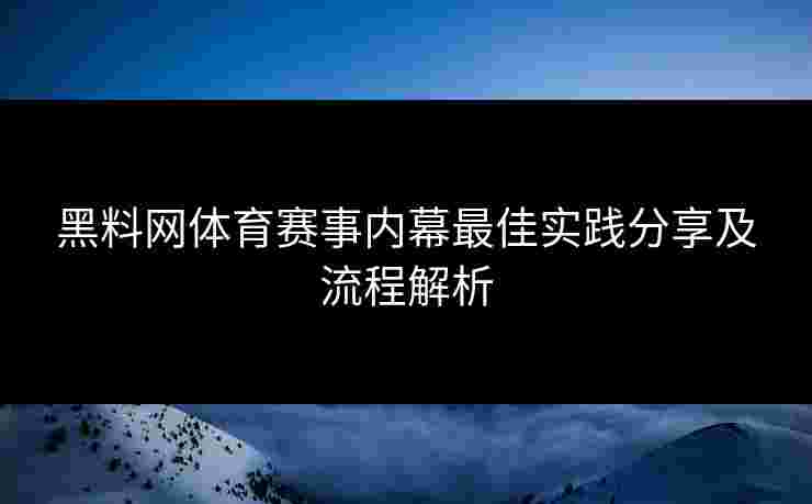 黑料网体育赛事内幕最佳实践分享及流程解析 黑料网体育赛事内幕最佳实践分享及流程解析