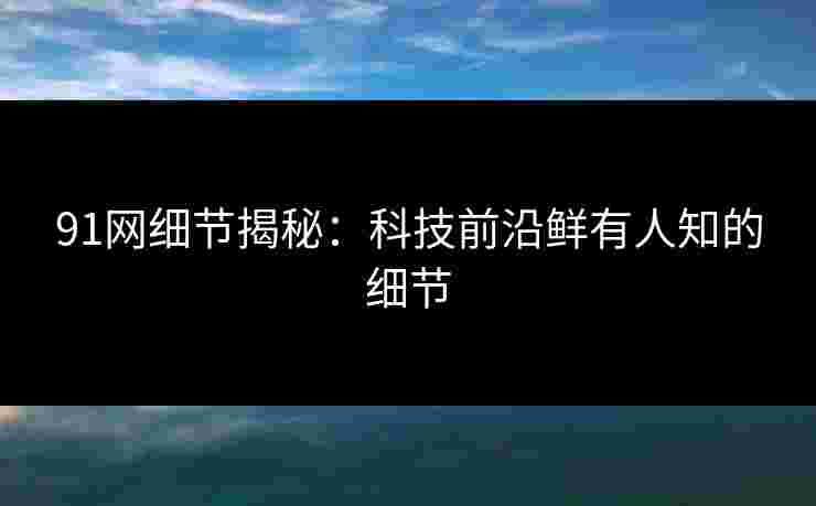 91网细节揭秘:科技前沿鲜有人知的细节 91网细节揭秘:科技前沿鲜有人知的细节