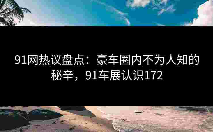 91网热议盘点:豪车圈内不为人知的秘辛,91车展认识172 91网热议盘点:豪车圈内不为人知的秘辛,91车展认识172