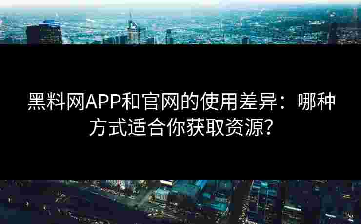 黑料网APP和官网的使用差异:哪种方式适合你获取资源? 黑料网APP和官网的使用差异:哪种方式适合你获取资源?