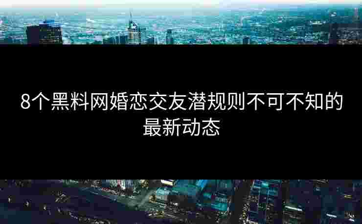 8个黑料网婚恋交友潜规则不可不知的最新动态 8个黑料网婚恋交友潜规则不可不知的最新动态