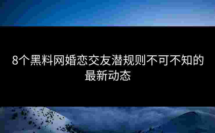 8个黑料网婚恋交友潜规则不可不知的最新动态 8个黑料网婚恋交友潜规则不可不知的最新动态