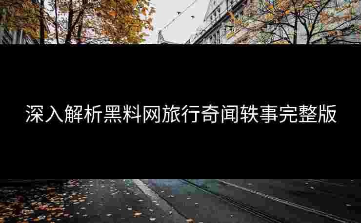 深入解析黑料网旅行奇闻轶事完整版 深入解析黑料网旅行奇闻轶事完整版