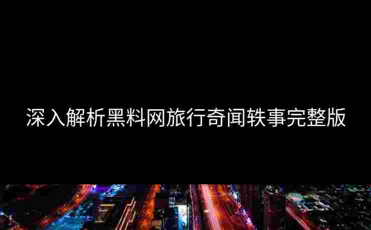 深入解析黑料网旅行奇闻轶事完整版 深入解析黑料网旅行奇闻轶事完整版