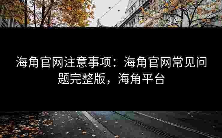 海角官网注意事项:海角官网常见问题完整版,海角平台 海角官网注意事项:海角官网常见问题完整版,海角平台